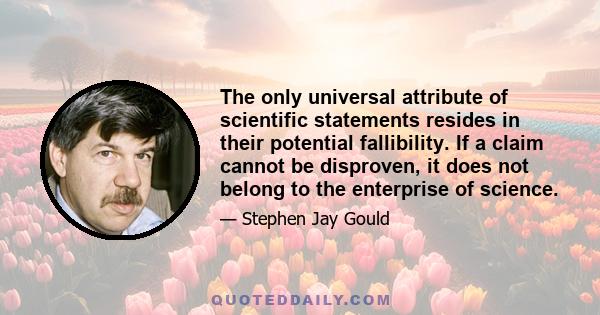 The only universal attribute of scientific statements resides in their potential fallibility. If a claim cannot be disproven, it does not belong to the enterprise of science.