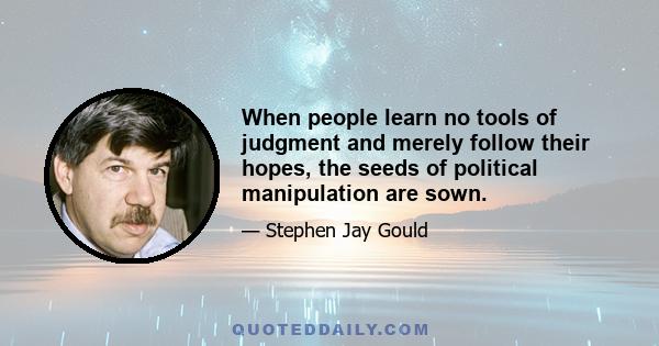 When people learn no tools of judgment and merely follow their hopes, the seeds of political manipulation are sown.