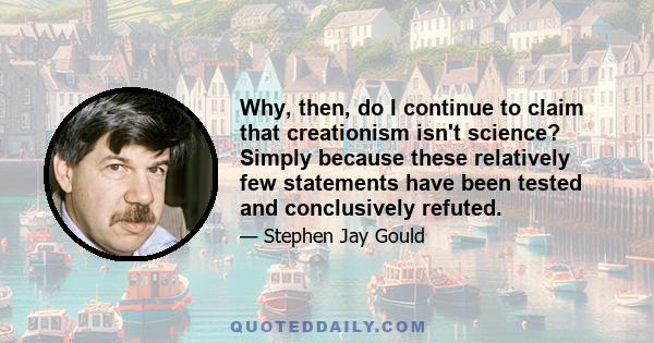 Why, then, do I continue to claim that creationism isn't science? Simply because these relatively few statements have been tested and conclusively refuted.