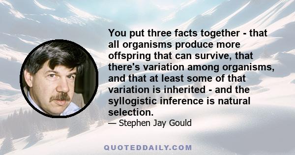 You put three facts together - that all organisms produce more offspring that can survive, that there's variation among organisms, and that at least some of that variation is inherited - and the syllogistic inference is 