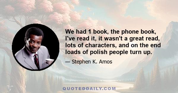 We had 1 book, the phone book, I've read it, it wasn't a great read, lots of characters, and on the end loads of polish people turn up.