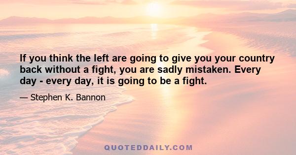 If you think the left are going to give you your country back without a fight, you are sadly mistaken. Every day - every day, it is going to be a fight.