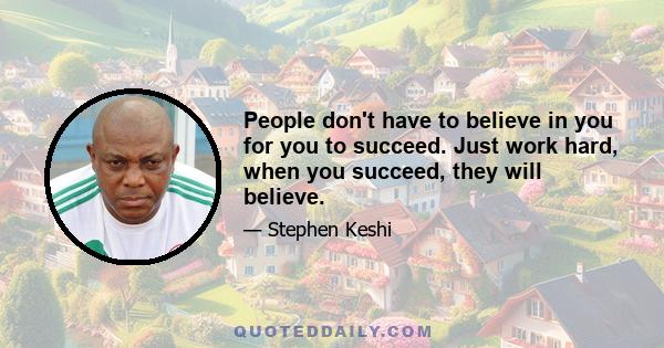 People don't have to believe in you for you to succeed. Just work hard, when you succeed, they will believe.