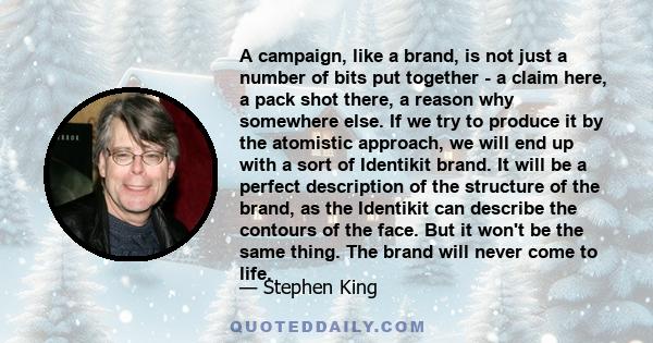 A campaign, like a brand, is not just a number of bits put together - a claim here, a pack shot there, a reason why somewhere else. If we try to produce it by the atomistic approach, we will end up with a sort of