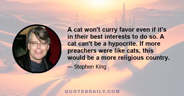 A cat won't curry favor even if it's in their best interests to do so. A cat can't be a hypocrite. If more preachers were like cats, this would be a more religious country.