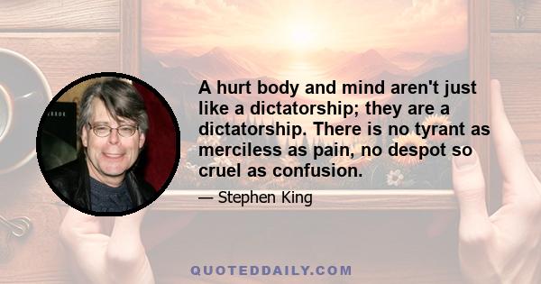 A hurt body and mind aren't just like a dictatorship; they are a dictatorship. There is no tyrant as merciless as pain, no despot so cruel as confusion.