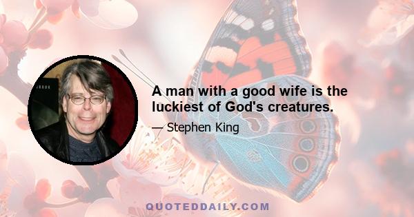 A man with a good wife is the luckiest of God's creatures.