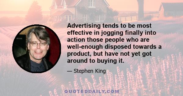 Advertising tends to be most effective in jogging finally into action those people who are well-enough disposed towards a product, but have not yet got around to buying it.