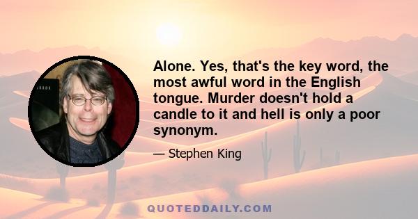 Alone. Yes, that's the key word, the most awful word in the English tongue. Murder doesn't hold a candle to it and hell is only a poor synonym.