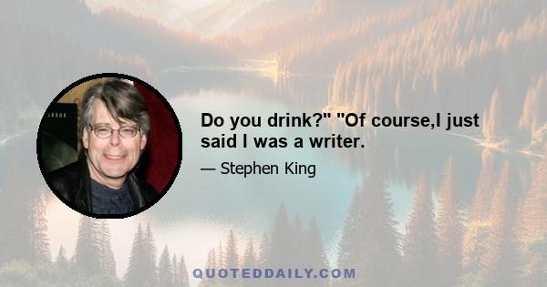 Do you drink? Of course,I just said I was a writer.