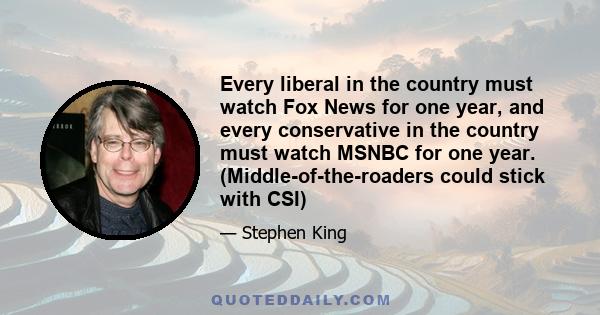 Every liberal in the country must watch Fox News for one year, and every conservative in the country must watch MSNBC for one year. (Middle-of-the-roaders could stick with CSI)