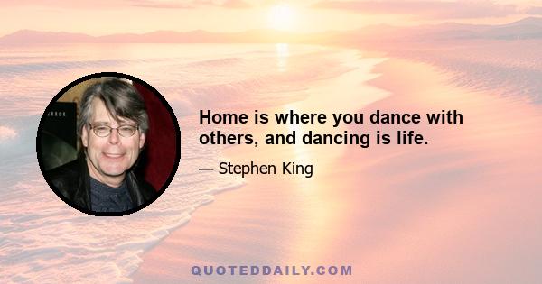 Home is where you dance with others, and dancing is life.