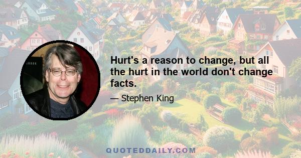 Hurt's a reason to change, but all the hurt in the world don't change facts.