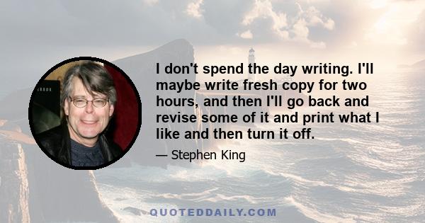 I don't spend the day writing. I'll maybe write fresh copy for two hours, and then I'll go back and revise some of it and print what I like and then turn it off.