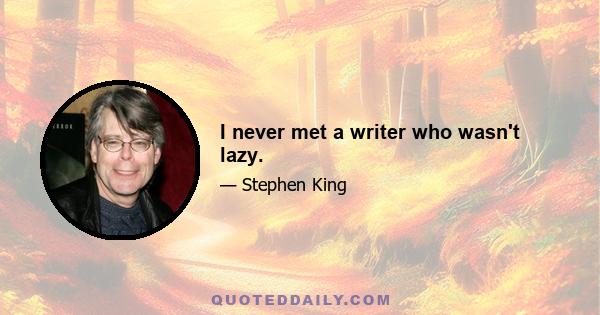 I never met a writer who wasn't lazy.
