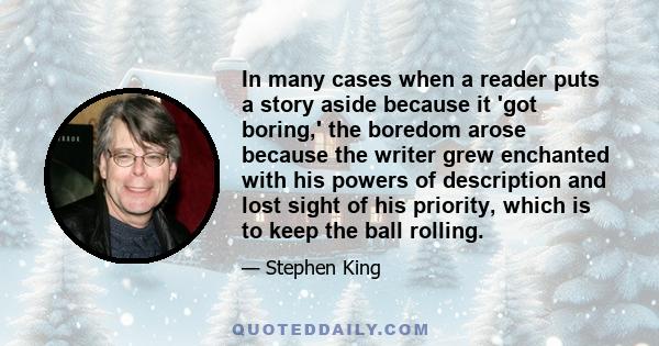 In many cases when a reader puts a story aside because it 'got boring,' the boredom arose because the writer grew enchanted with his powers of description and lost sight of his priority, which is to keep the ball