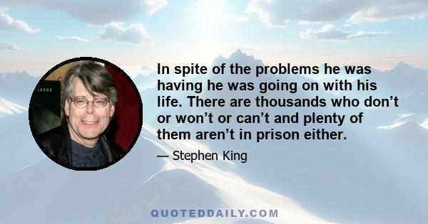 In spite of the problems he was having he was going on with his life. There are thousands who don’t or won’t or can’t and plenty of them aren’t in prison either.