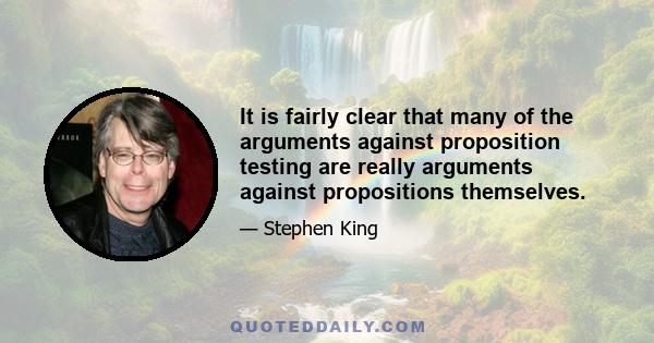 It is fairly clear that many of the arguments against proposition testing are really arguments against propositions themselves.