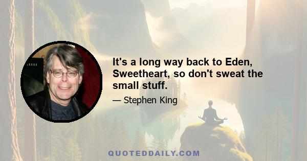 It's a long way back to Eden, Sweetheart, so don't sweat the small stuff.