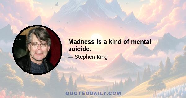 Madness is a kind of mental suicide.