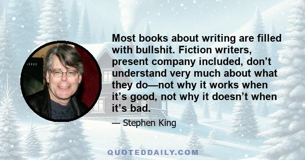 Most books about writing are filled with bullshit. Fiction writers, present company included, don’t understand very much about what they do—not why it works when it’s good, not why it doesn’t when it’s bad.