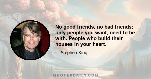 No good friends, no bad friends; only people you want, need to be with. People who build their houses in your heart.