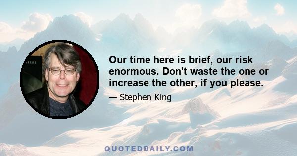 Our time here is brief, our risk enormous. Don't waste the one or increase the other, if you please.