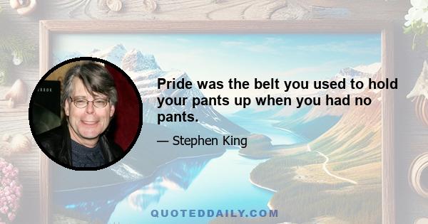 Pride was the belt you used to hold your pants up when you had no pants.