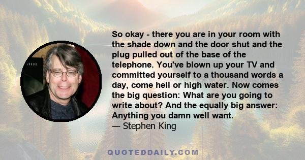 So okay - there you are in your room with the shade down and the door shut and the plug pulled out of the base of the telephone. You've blown up your TV and committed yourself to a thousand words a day, come hell or