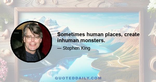 Sometimes human places, create inhuman monsters.