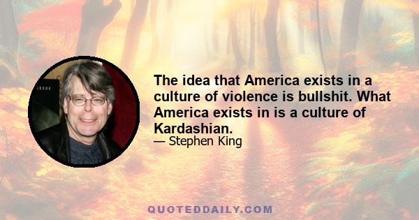 The idea that America exists in a culture of violence is bullshit. What America exists in is a culture of Kardashian.