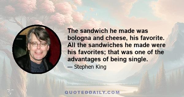 The sandwich he made was bologna and cheese, his favorite. All the sandwiches he made were his favorites; that was one of the advantages of being single.