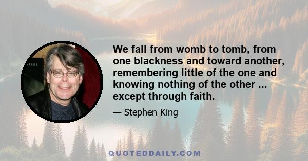 We fall from womb to tomb, from one blackness and toward another, remembering little of the one and knowing nothing of the other ... except through faith.