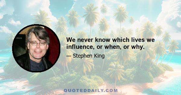 We never know which lives we influence, or when, or why.