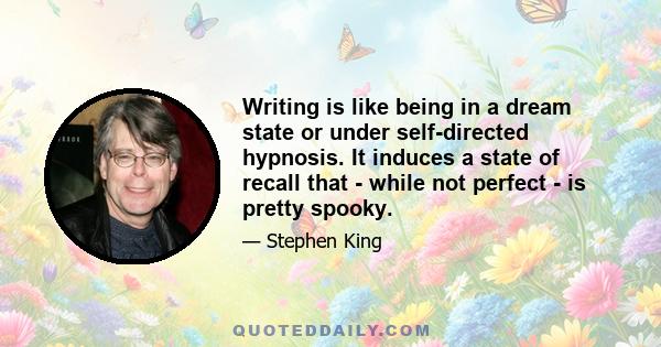 Writing is like being in a dream state or under self-directed hypnosis. It induces a state of recall that - while not perfect - is pretty spooky.