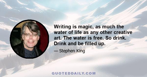 Writing is magic, as much the water of life as any other creative art. The water is free. So drink. Drink and be filled up.