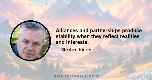 Alliances and partnerships produce stability when they reflect realities and interests.