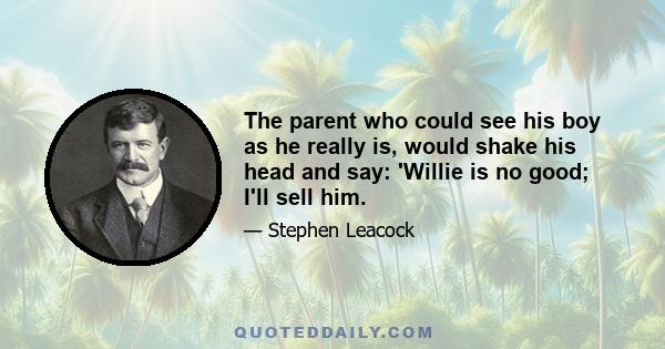 The parent who could see his boy as he really is, would shake his head and say: 'Willie is no good; I'll sell him.