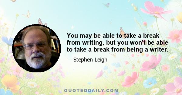 You may be able to take a break from writing, but you won't be able to take a break from being a writer.