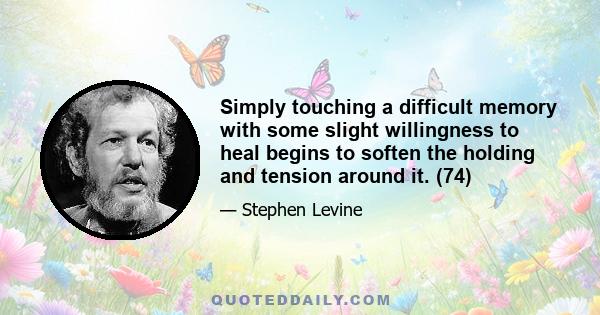 Simply touching a difficult memory with some slight willingness to heal begins to soften the holding and tension around it. (74)