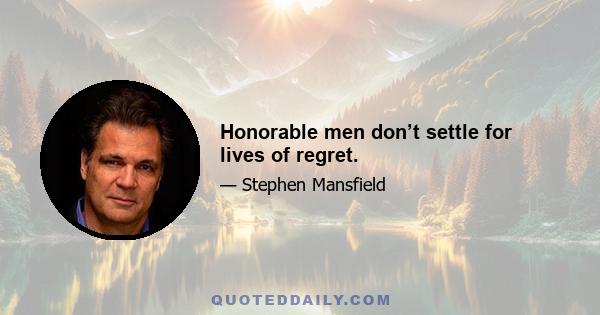 Honorable men don’t settle for lives of regret.