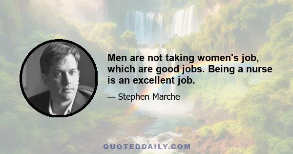 Men are not taking women's job, which are good jobs. Being a nurse is an excellent job.