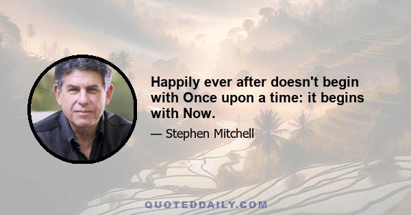 Happily ever after doesn't begin with Once upon a time: it begins with Now.