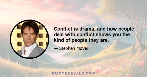 Conflict is drama, and how people deal with conflict shows you the kind of people they are.