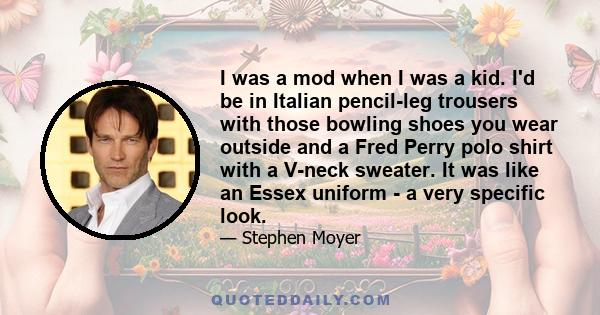 I was a mod when I was a kid. I'd be in Italian pencil-leg trousers with those bowling shoes you wear outside and a Fred Perry polo shirt with a V-neck sweater. It was like an Essex uniform - a very specific look.