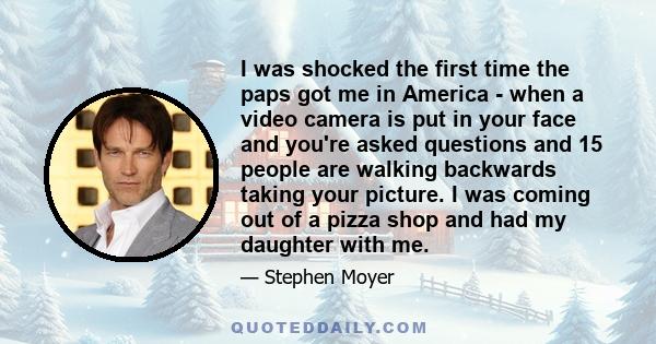 I was shocked the first time the paps got me in America - when a video camera is put in your face and you're asked questions and 15 people are walking backwards taking your picture. I was coming out of a pizza shop and