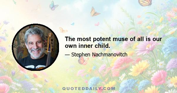 The most potent muse of all is our own inner child.