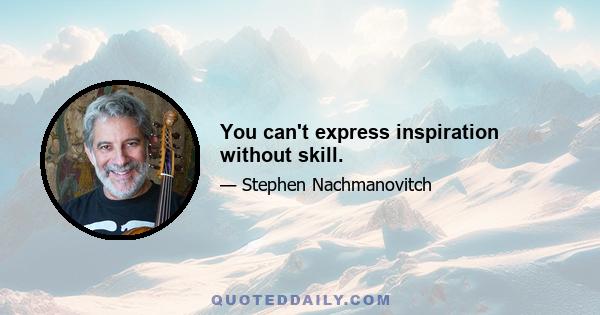 You can't express inspiration without skill.