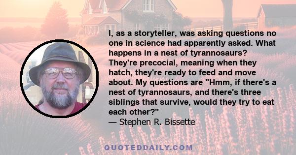 I, as a storyteller, was asking questions no one in science had apparently asked. What happens in a nest of tyrannosaurs? They're precocial, meaning when they hatch, they're ready to feed and move about. My questions