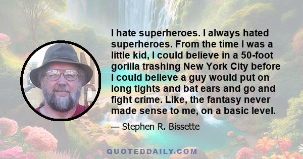 I hate superheroes. I always hated superheroes. From the time I was a little kid, I could believe in a 50-foot gorilla trashing New York City before I could believe a guy would put on long tights and bat ears and go and 